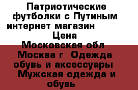 Патриотические футболки с Путиным, интернет магазин MaxMayki 2015 › Цена ­ 730 - Московская обл., Москва г. Одежда, обувь и аксессуары » Мужская одежда и обувь   